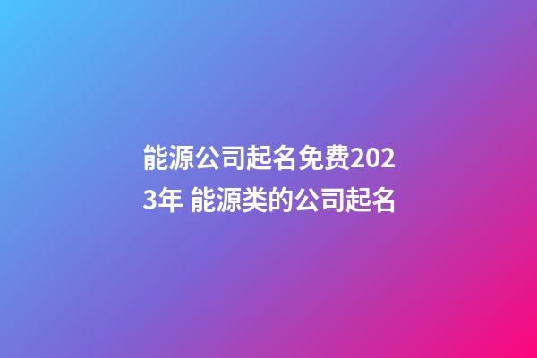 能源公司起名免费2023年 能源类的公司起名-第1张-公司起名-玄机派